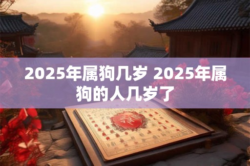 2025年属狗几岁 2025年属狗的人几岁了