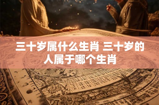 三十岁属什么生肖 三十岁的人属于哪个生肖