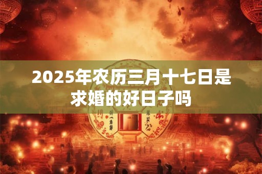2025年农历三月十七日是求婚的好日子吗