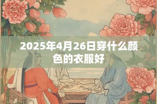 2025年4月26日穿什么颜色的衣服好