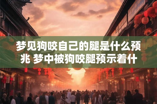 梦见狗咬自己的腿是什么预兆 梦中被狗咬腿预示着什么