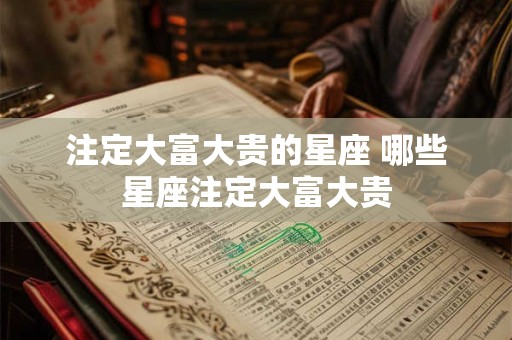 注定大富大贵的星座 哪些星座注定大富大贵