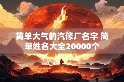 简单大气的汽修厂名字 简单姓名大全20000个