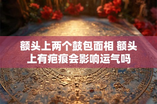 额头上两个鼓包面相 额头上有疤痕会影响运气吗
