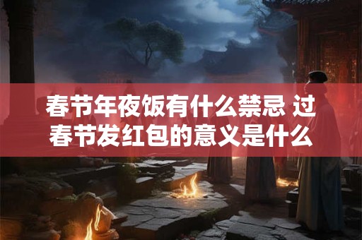 春节年夜饭有什么禁忌 过春节发红包的意义是什么