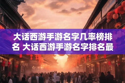 大话西游手游名字几率榜排名 大话西游手游名字排名最高的是哪个