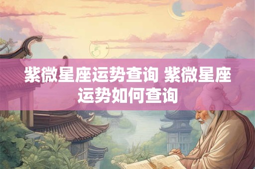 紫微星座运势查询 紫微星座运势如何查询