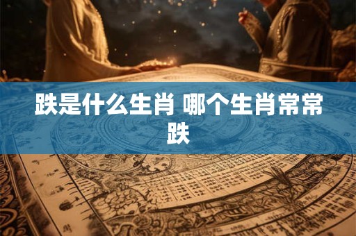 跌是什么生肖 哪个生肖常常跌