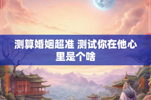 测算婚姻超准 测试你在他心里是个啥