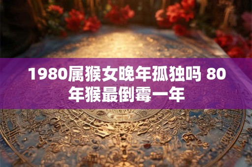 1980属猴女晚年孤独吗 80年猴最倒霉一年