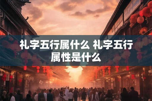 礼字五行属什么 礼字五行属性是什么
