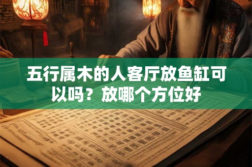 五行属木的人客厅放鱼缸可以吗？放哪个方位好