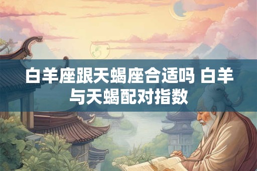 白羊座跟天蝎座合适吗 白羊与天蝎配对指数 白羊座跟天蝎座合适吗 白羊与天蝎配对指数