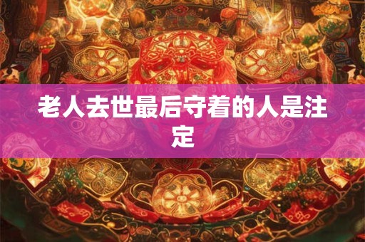 老人去世最后守着的人是注定