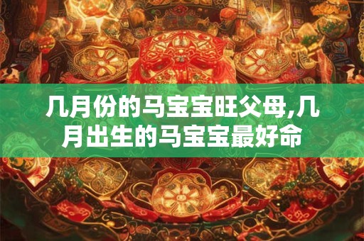 几月份的马宝宝旺父母,几月出生的马宝宝最好命 几月份的马宝宝旺父母,几月出生的马宝宝最好命