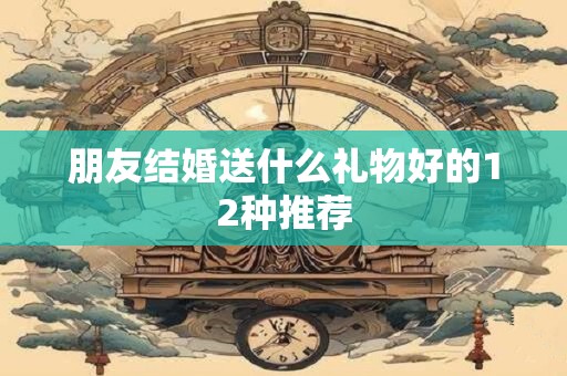 朋友结婚送什么礼物好的12种推荐