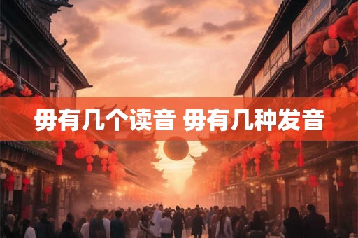 毋有几个读音 毋有几种发音 毋有几个读音 毋有几种发音