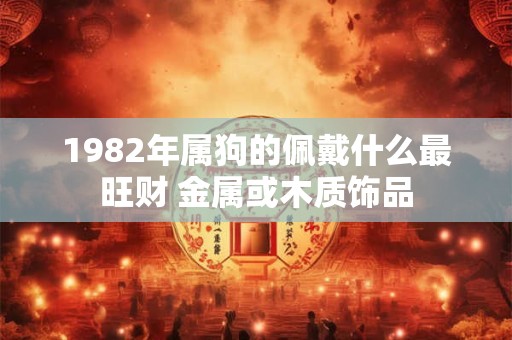1982年属狗的佩戴什么最旺财 金属或木质饰品