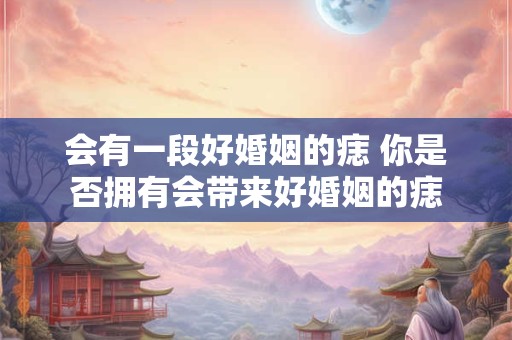 会有一段好婚姻的痣 你是否拥有会带来好婚姻的痣