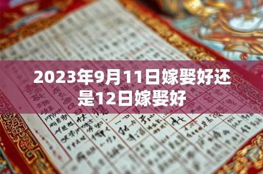 2023年9月11日嫁娶好还是12日嫁娶好