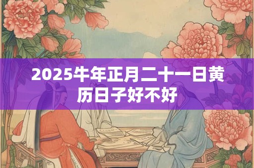 2025牛年正月二十一日黄历日子好不好