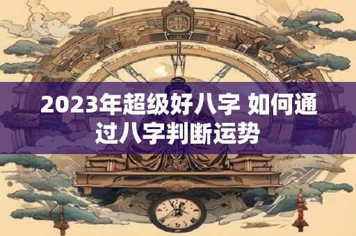 2023年超级好八字 如何通过八字判断运势