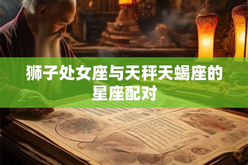 狮子处女座与天秤天蝎座的星座配对 狮子处女座与天秤天蝎座的星座配对