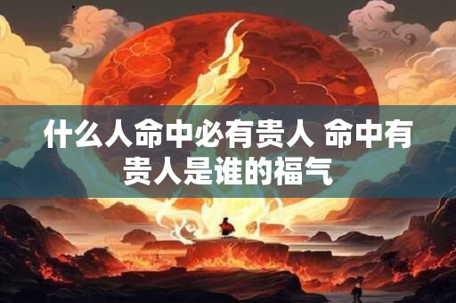 什么人命中必有贵人 命中有贵人是谁的福气