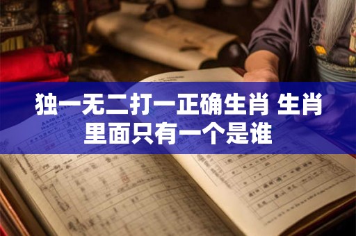 详细阅读:独一无二打一正确生肖 生肖里面只有一个是谁 独一无二打一正确生肖 生肖里面只有一个是谁