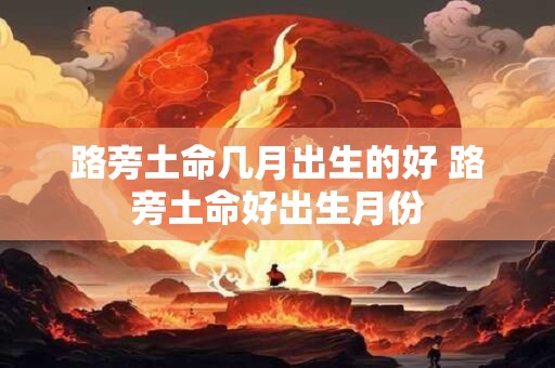 路旁土命几月出生的好 路旁土命好出生月份
