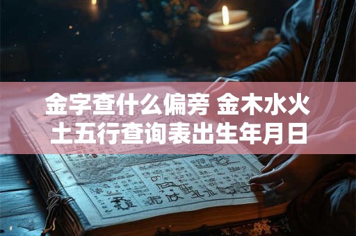 金字查什么偏旁 金木水火土五行查询表出生年月日
