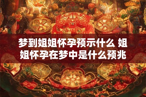 梦到姐姐怀孕预示什么 姐姐怀孕在梦中是什么预兆