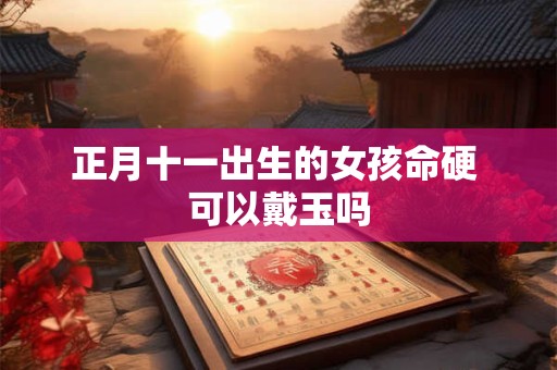 正月十一出生的女孩命硬 可以戴玉吗