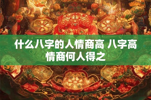 什么八字的人情商高 八字高情商何人得之