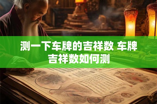测一下车牌的吉祥数 车牌吉祥数如何测 测一下车牌的吉祥数 车牌吉祥数如何测