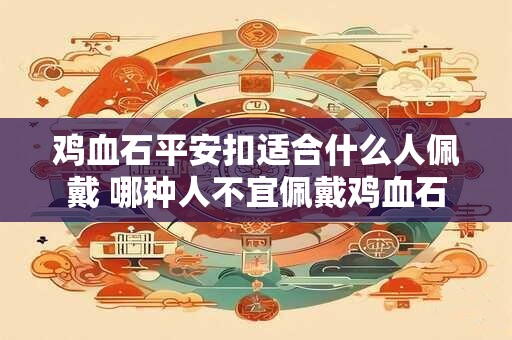 鸡血石平安扣适合什么人佩戴 哪种人不宜佩戴鸡血石