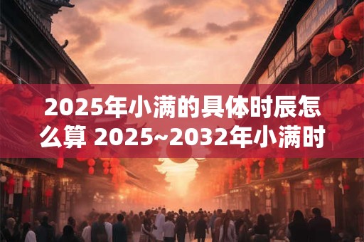 2025年小满的具体时辰怎么算 2025~2032年小满时间介绍
