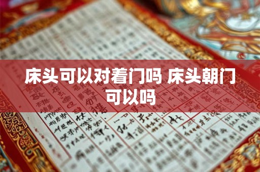 详细阅读:床头可以对着门吗 床头朝门可以吗 床头可以对着门吗 床头朝门可以吗