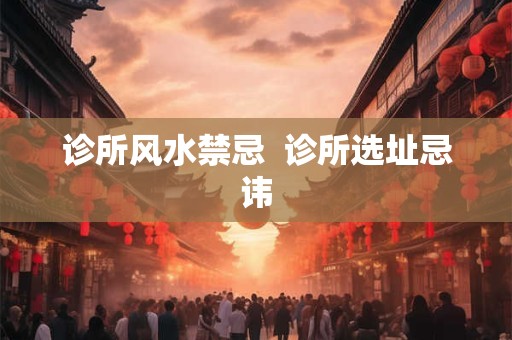 诊所风水禁忌  诊所选址忌讳