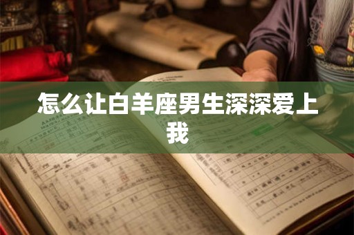 怎么让白羊座男生深深爱上我