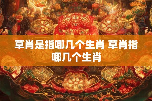 草肖是指哪几个生肖 草肖指哪几个生肖