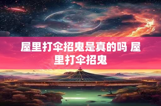 屋里打伞招鬼是真的吗 屋里打伞招鬼