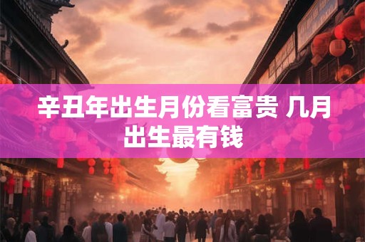 辛丑年出生月份看富贵 几月出生最有钱