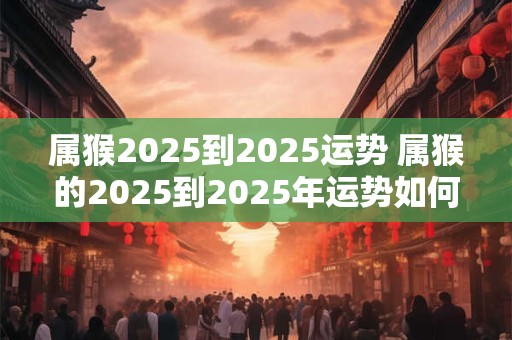 属猴2025到2025运势 属猴的2025到2025年运势如何