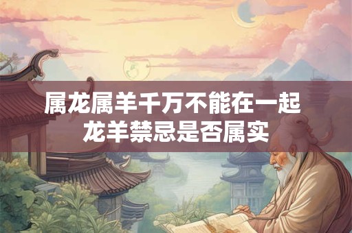 属龙属羊千万不能在一起 龙羊禁忌是否属实