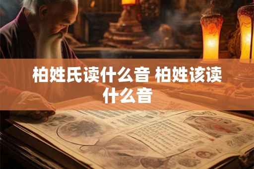 柏姓氏读什么音 柏姓该读什么音