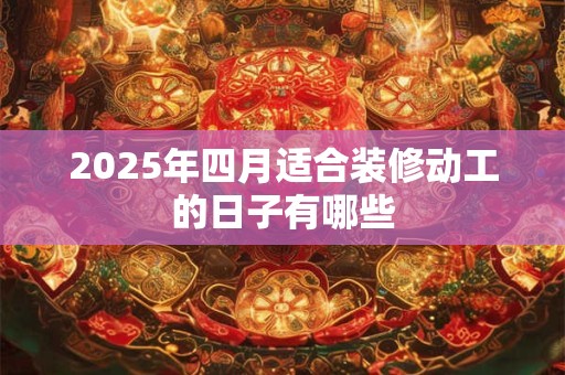 2025年四月适合装修动工的日子有哪些