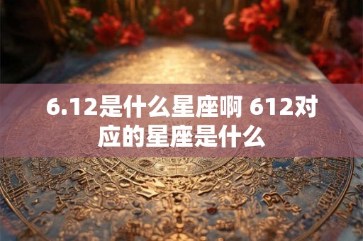 6.12是什么星座啊 612对应的星座是什么