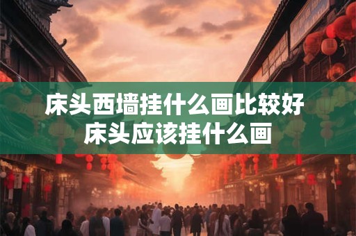 床头西墙挂什么画比较好 床头应该挂什么画