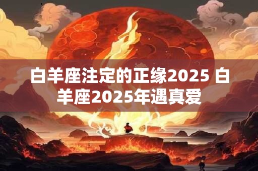 白羊座注定的正缘2025 白羊座2025年遇真爱